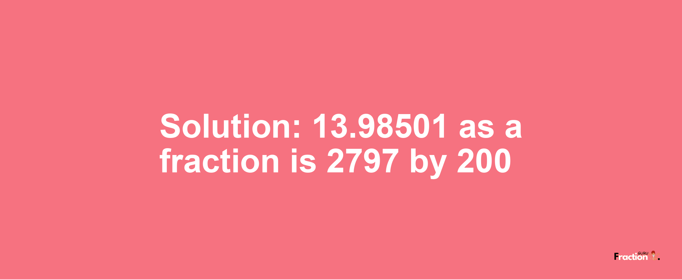 Solution:13.98501 as a fraction is 2797/200